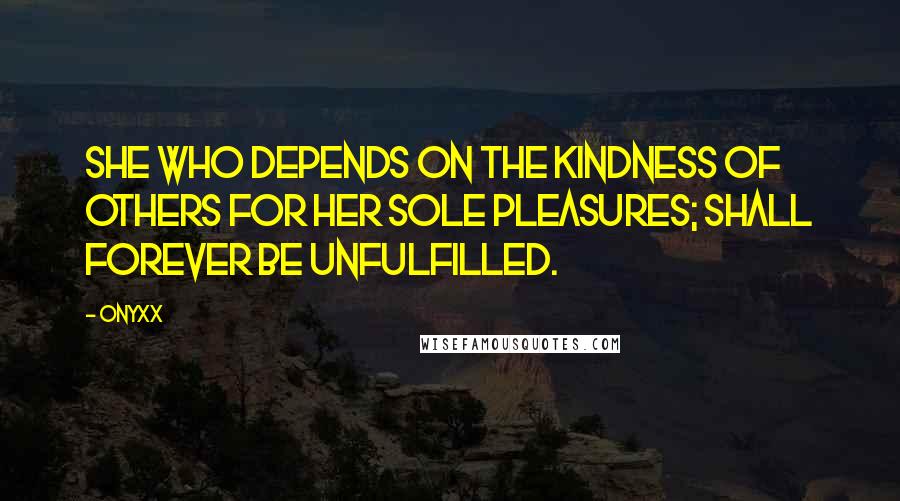 Onyxx Quotes: She who depends on the kindness of others for her sole pleasures; shall forever be unfulfilled.