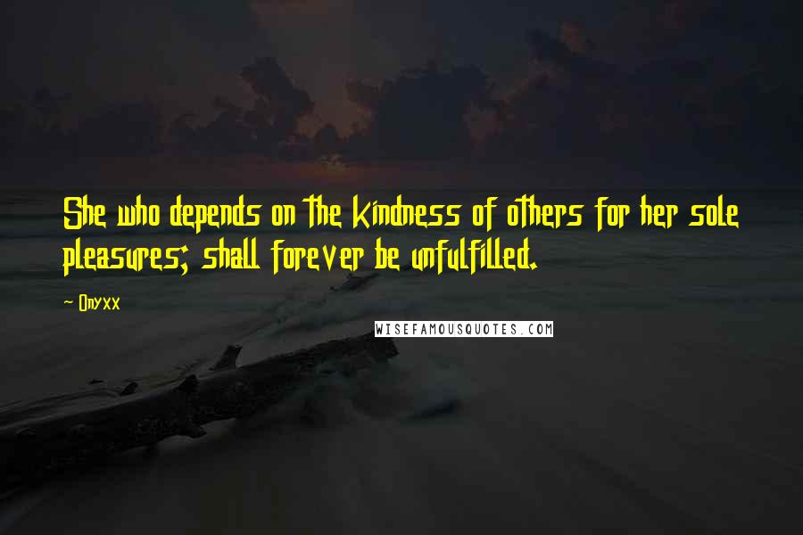 Onyxx Quotes: She who depends on the kindness of others for her sole pleasures; shall forever be unfulfilled.