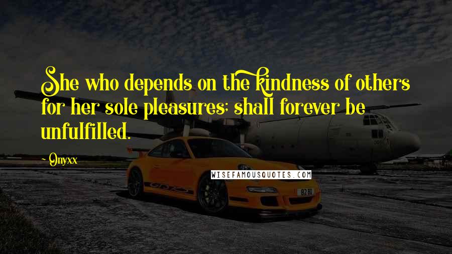 Onyxx Quotes: She who depends on the kindness of others for her sole pleasures; shall forever be unfulfilled.