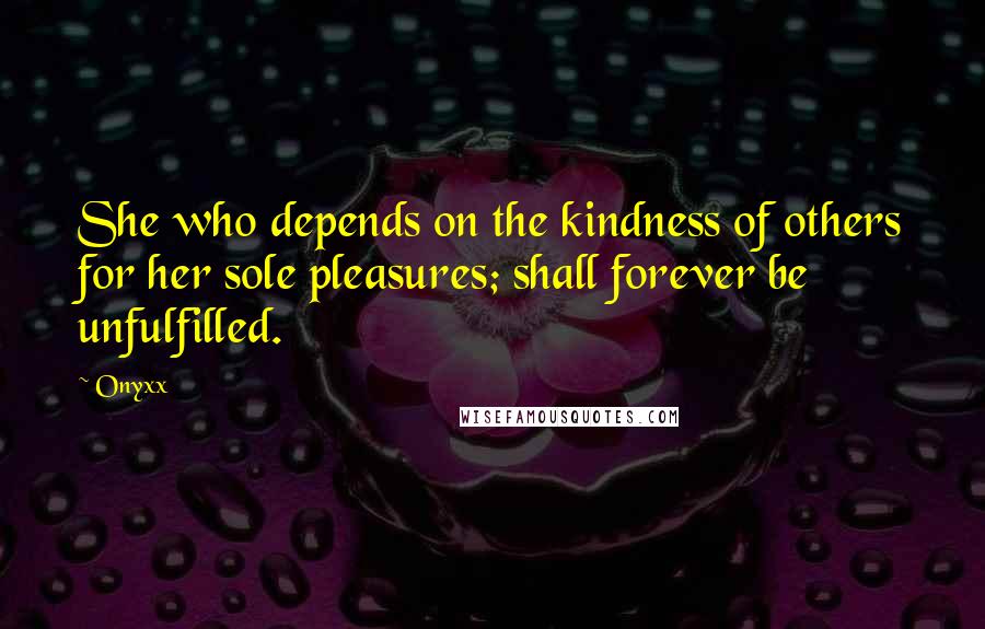 Onyxx Quotes: She who depends on the kindness of others for her sole pleasures; shall forever be unfulfilled.