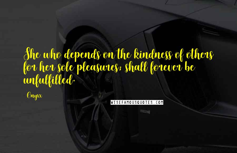 Onyxx Quotes: She who depends on the kindness of others for her sole pleasures; shall forever be unfulfilled.