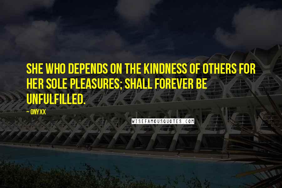 Onyxx Quotes: She who depends on the kindness of others for her sole pleasures; shall forever be unfulfilled.