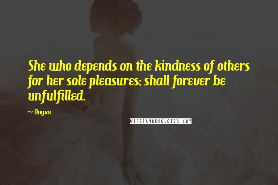 Onyxx Quotes: She who depends on the kindness of others for her sole pleasures; shall forever be unfulfilled.