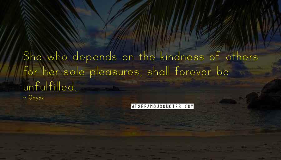 Onyxx Quotes: She who depends on the kindness of others for her sole pleasures; shall forever be unfulfilled.