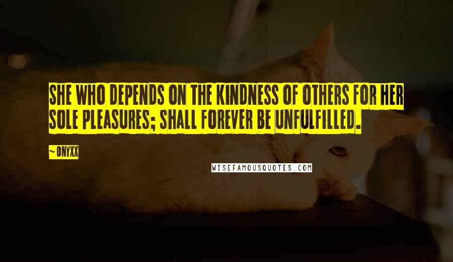 Onyxx Quotes: She who depends on the kindness of others for her sole pleasures; shall forever be unfulfilled.