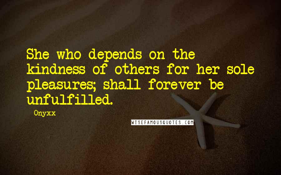 Onyxx Quotes: She who depends on the kindness of others for her sole pleasures; shall forever be unfulfilled.