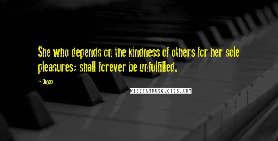 Onyxx Quotes: She who depends on the kindness of others for her sole pleasures; shall forever be unfulfilled.