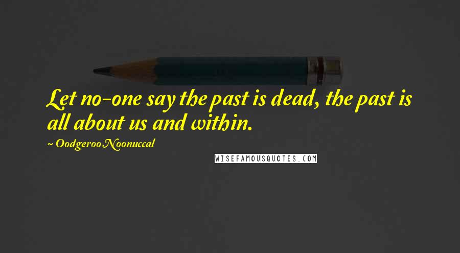 Oodgeroo Noonuccal Quotes: Let no-one say the past is dead, the past is all about us and within.