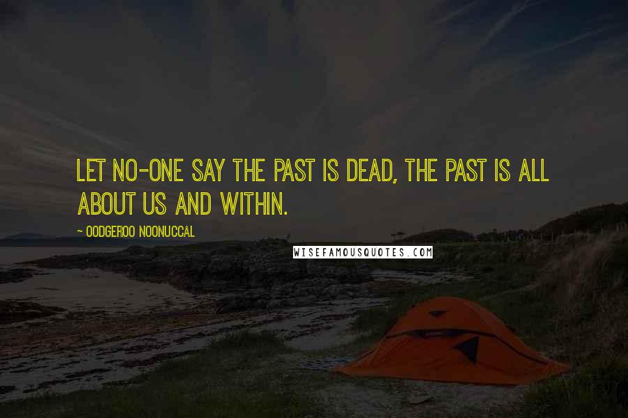 Oodgeroo Noonuccal Quotes: Let no-one say the past is dead, the past is all about us and within.