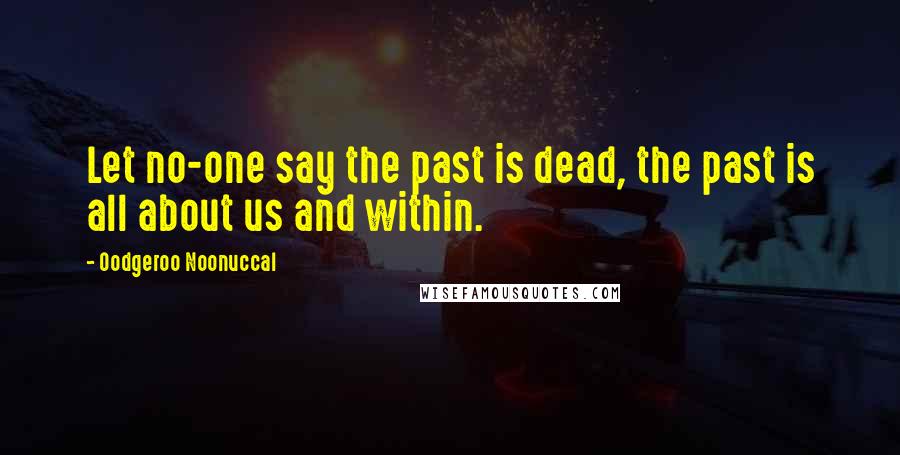 Oodgeroo Noonuccal Quotes: Let no-one say the past is dead, the past is all about us and within.