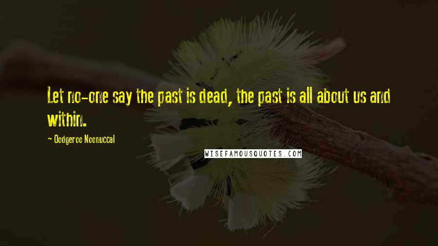 Oodgeroo Noonuccal Quotes: Let no-one say the past is dead, the past is all about us and within.