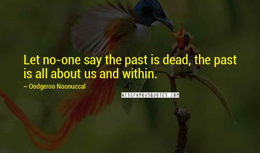 Oodgeroo Noonuccal Quotes: Let no-one say the past is dead, the past is all about us and within.