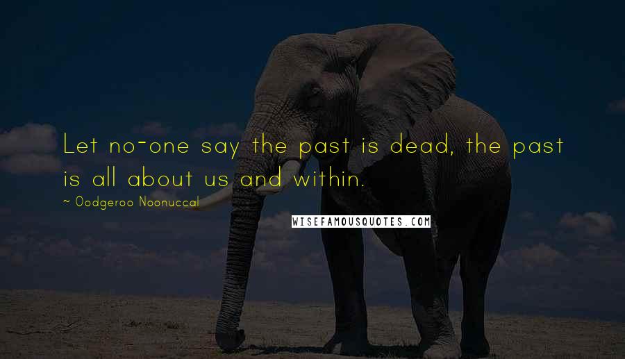 Oodgeroo Noonuccal Quotes: Let no-one say the past is dead, the past is all about us and within.