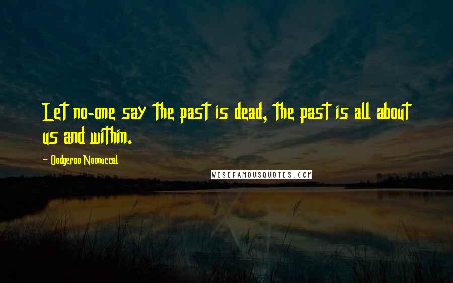 Oodgeroo Noonuccal Quotes: Let no-one say the past is dead, the past is all about us and within.