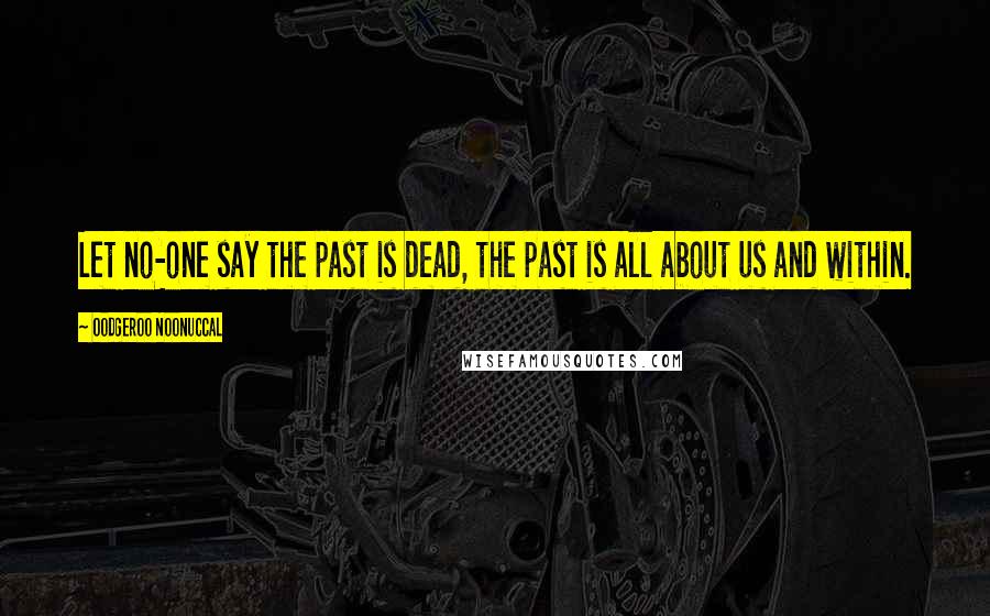 Oodgeroo Noonuccal Quotes: Let no-one say the past is dead, the past is all about us and within.