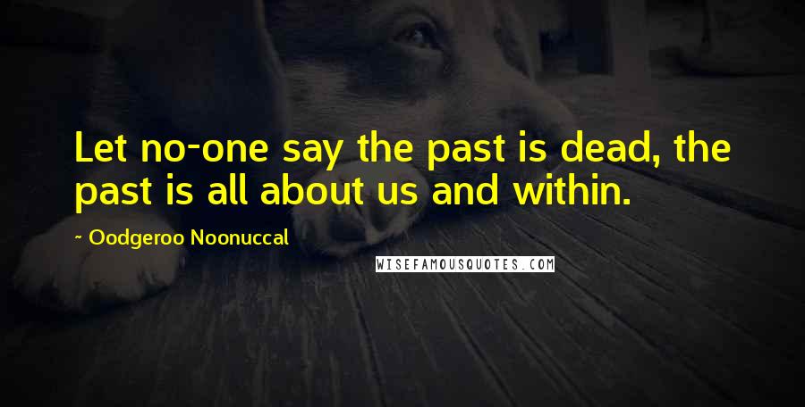 Oodgeroo Noonuccal Quotes: Let no-one say the past is dead, the past is all about us and within.