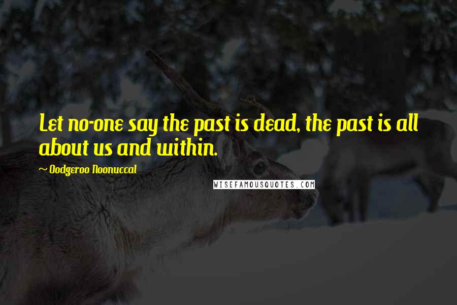 Oodgeroo Noonuccal Quotes: Let no-one say the past is dead, the past is all about us and within.