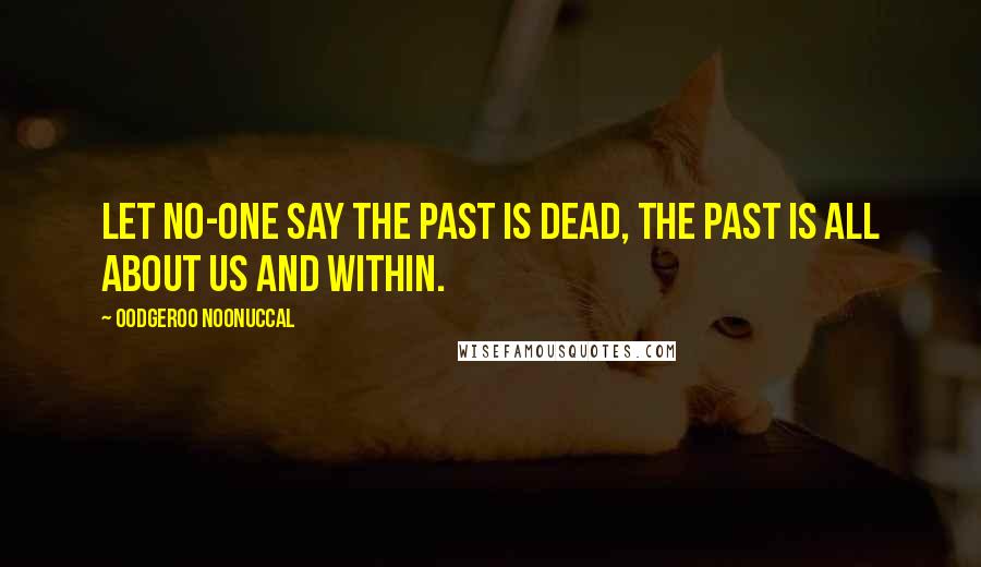 Oodgeroo Noonuccal Quotes: Let no-one say the past is dead, the past is all about us and within.