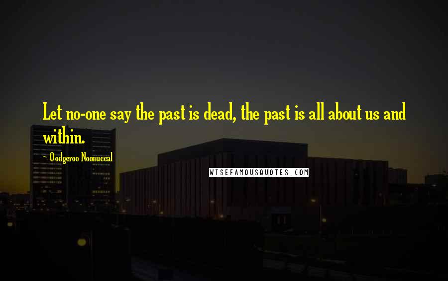 Oodgeroo Noonuccal Quotes: Let no-one say the past is dead, the past is all about us and within.