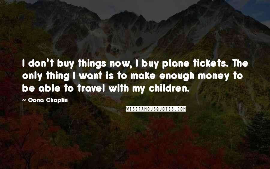 Oona Chaplin Quotes: I don't buy things now, I buy plane tickets. The only thing I want is to make enough money to be able to travel with my children.