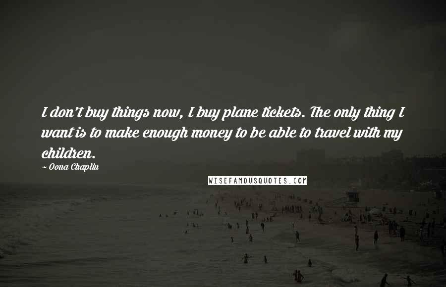 Oona Chaplin Quotes: I don't buy things now, I buy plane tickets. The only thing I want is to make enough money to be able to travel with my children.