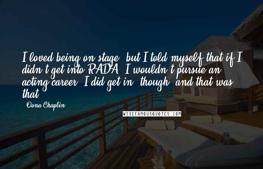 Oona Chaplin Quotes: I loved being on stage, but I told myself that if I didn't get into RADA, I wouldn't pursue an acting career. I did get in, though, and that was that.