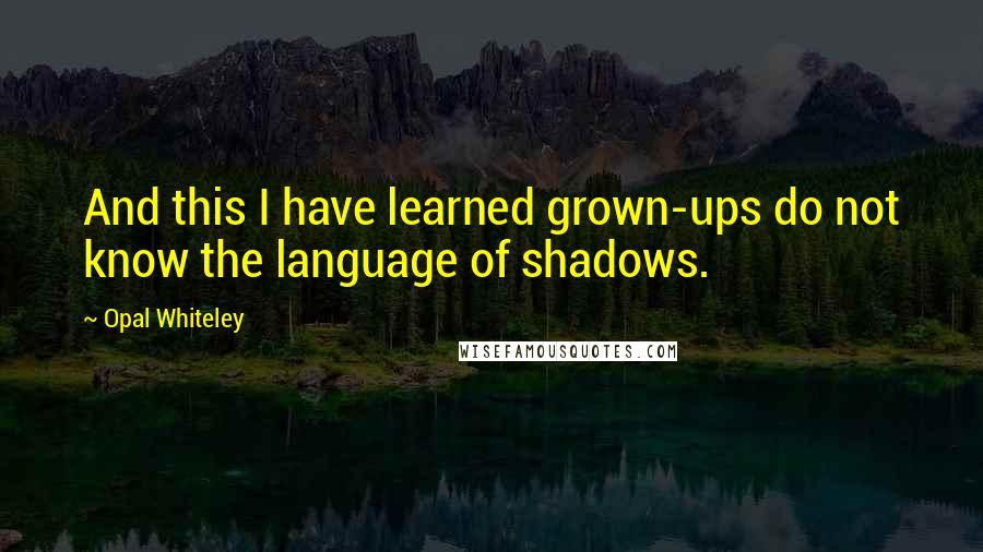 Opal Whiteley Quotes: And this I have learned grown-ups do not know the language of shadows.