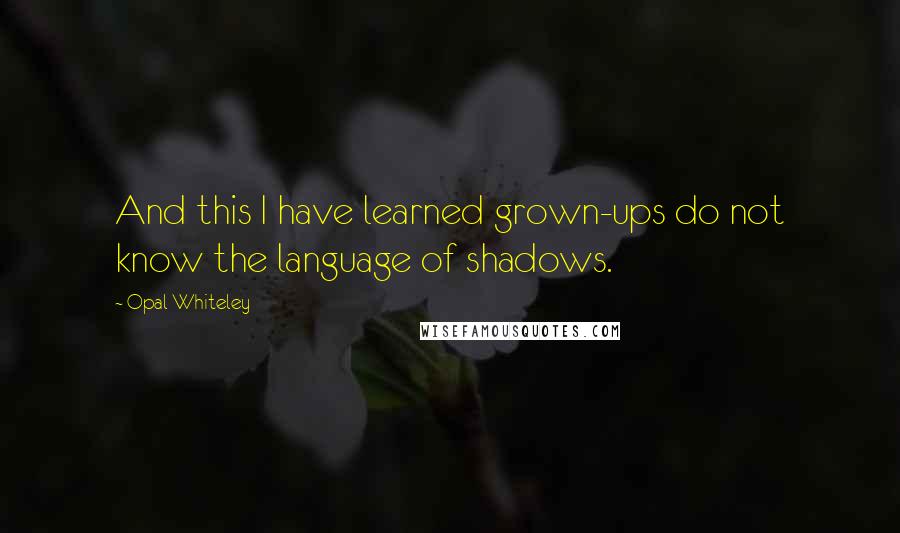 Opal Whiteley Quotes: And this I have learned grown-ups do not know the language of shadows.