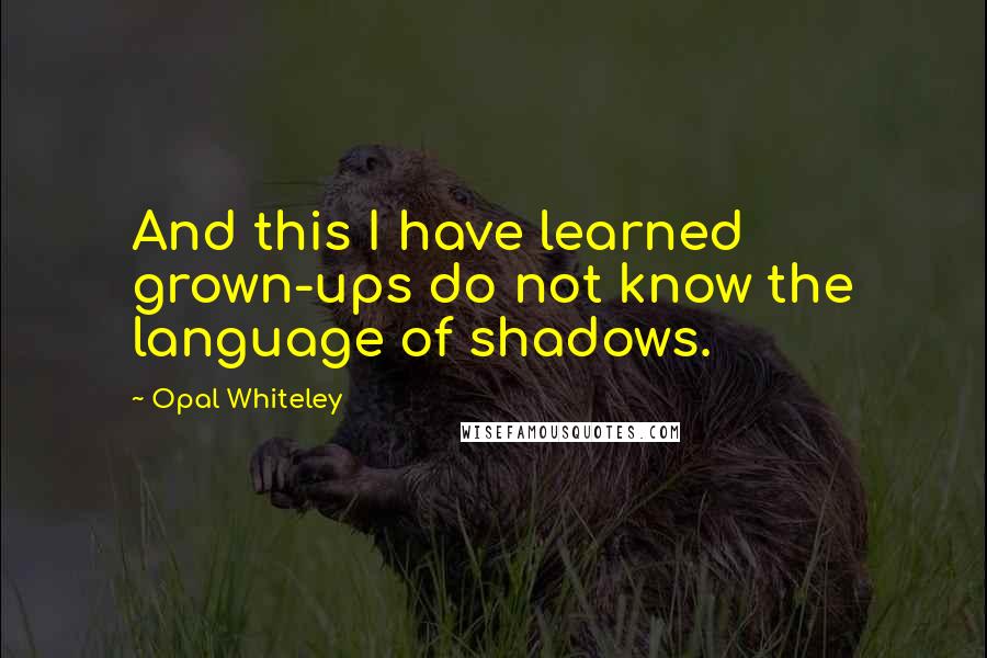 Opal Whiteley Quotes: And this I have learned grown-ups do not know the language of shadows.