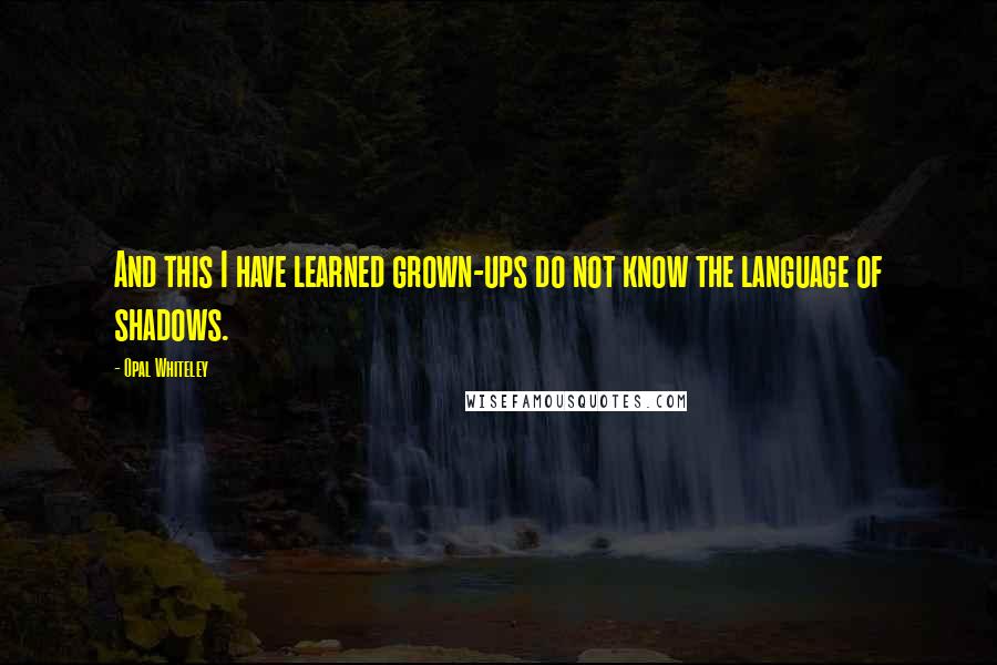 Opal Whiteley Quotes: And this I have learned grown-ups do not know the language of shadows.