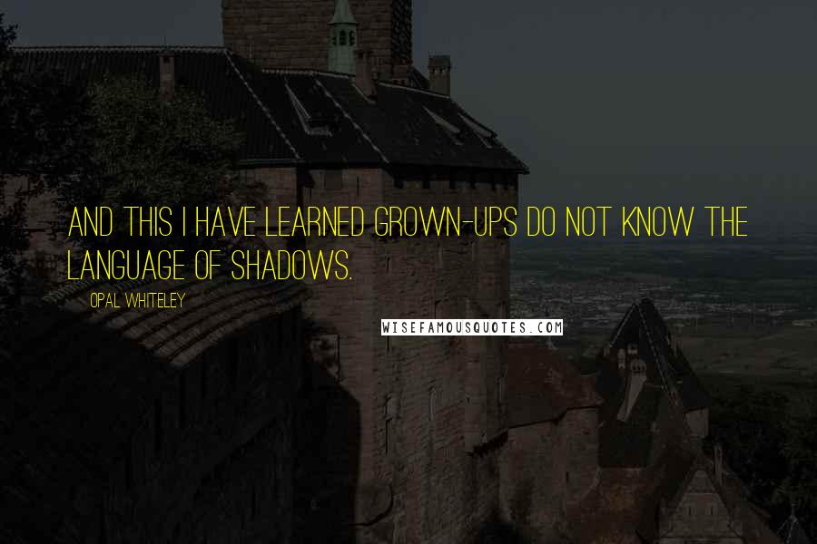 Opal Whiteley Quotes: And this I have learned grown-ups do not know the language of shadows.