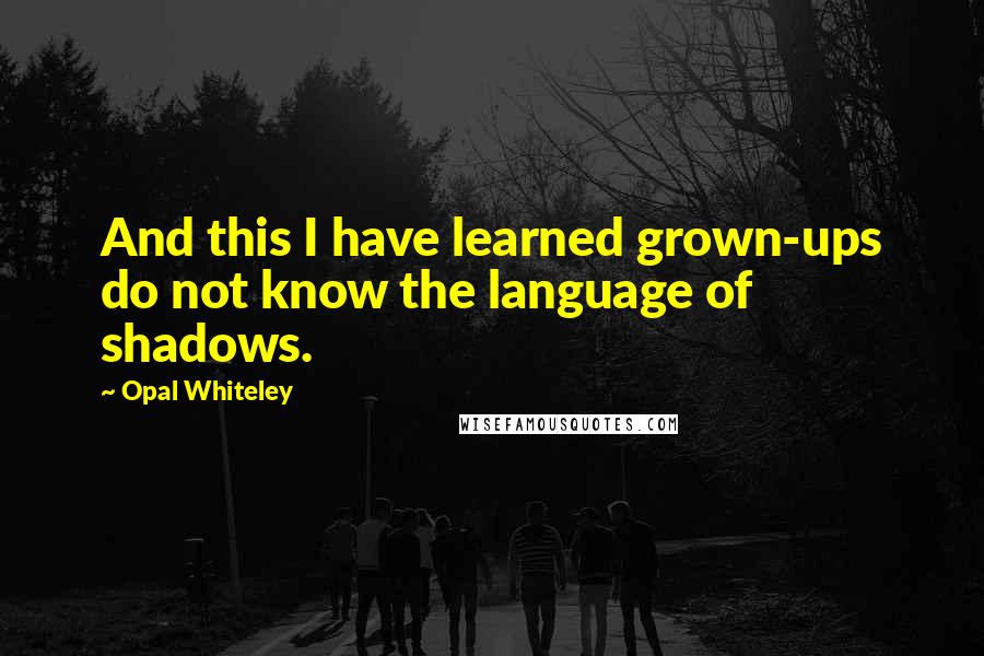 Opal Whiteley Quotes: And this I have learned grown-ups do not know the language of shadows.