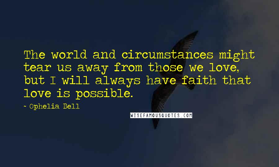 Ophelia Bell Quotes: The world and circumstances might tear us away from those we love, but I will always have faith that love is possible.