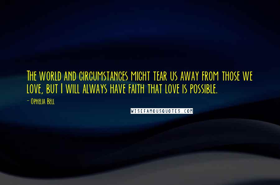 Ophelia Bell Quotes: The world and circumstances might tear us away from those we love, but I will always have faith that love is possible.
