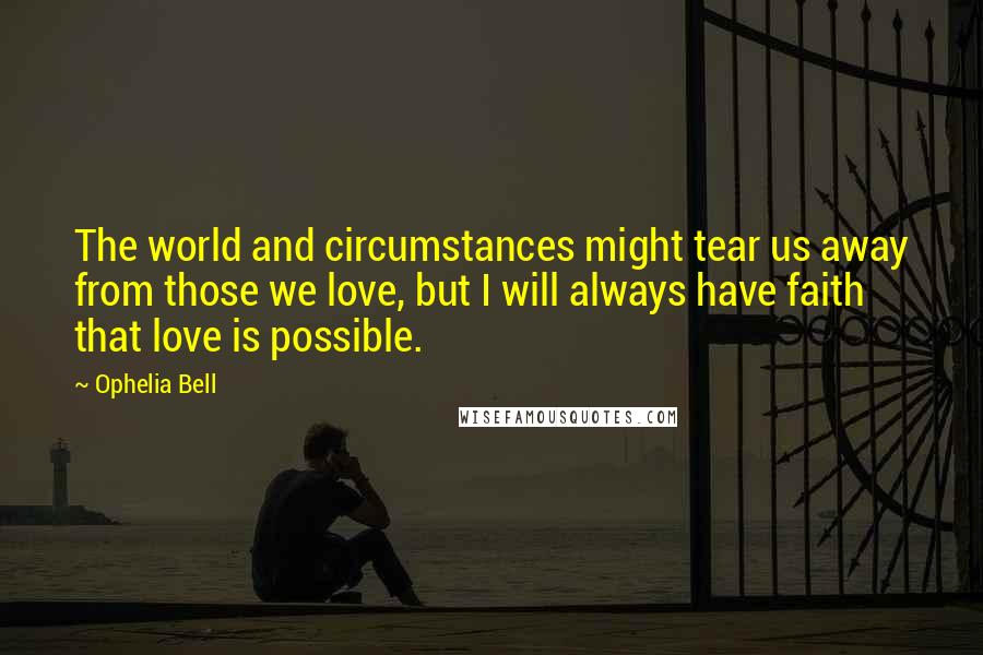 Ophelia Bell Quotes: The world and circumstances might tear us away from those we love, but I will always have faith that love is possible.