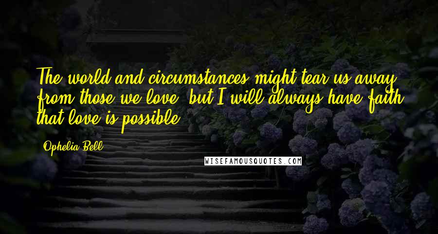Ophelia Bell Quotes: The world and circumstances might tear us away from those we love, but I will always have faith that love is possible.