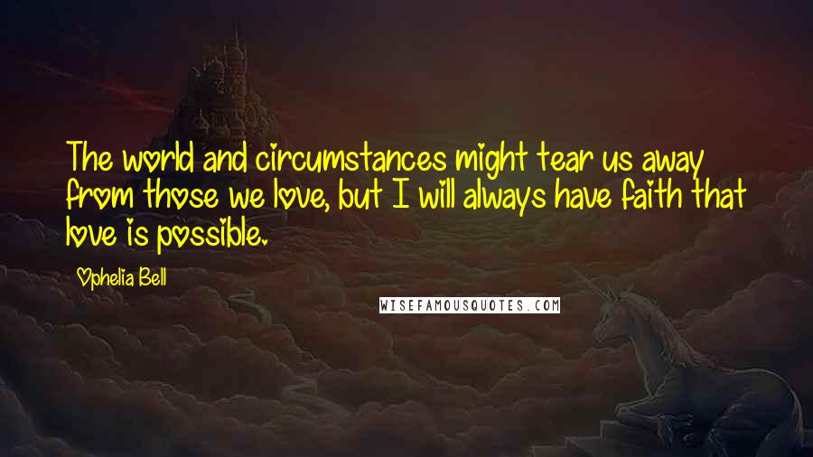Ophelia Bell Quotes: The world and circumstances might tear us away from those we love, but I will always have faith that love is possible.