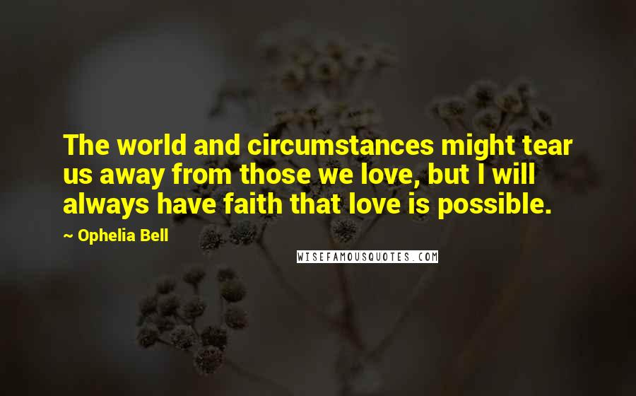 Ophelia Bell Quotes: The world and circumstances might tear us away from those we love, but I will always have faith that love is possible.