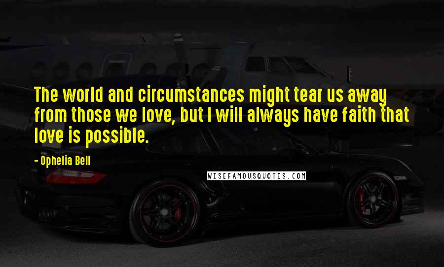 Ophelia Bell Quotes: The world and circumstances might tear us away from those we love, but I will always have faith that love is possible.