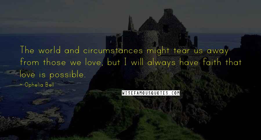 Ophelia Bell Quotes: The world and circumstances might tear us away from those we love, but I will always have faith that love is possible.
