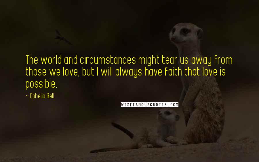 Ophelia Bell Quotes: The world and circumstances might tear us away from those we love, but I will always have faith that love is possible.
