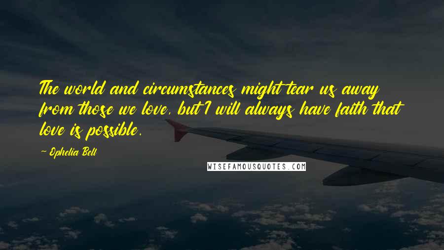 Ophelia Bell Quotes: The world and circumstances might tear us away from those we love, but I will always have faith that love is possible.