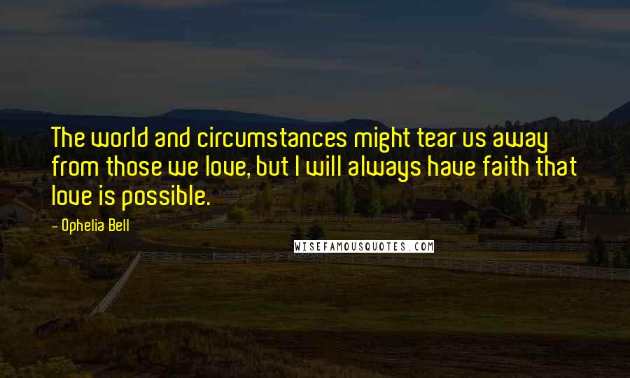 Ophelia Bell Quotes: The world and circumstances might tear us away from those we love, but I will always have faith that love is possible.