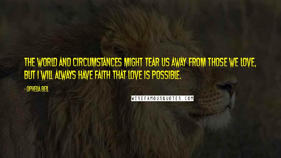 Ophelia Bell Quotes: The world and circumstances might tear us away from those we love, but I will always have faith that love is possible.