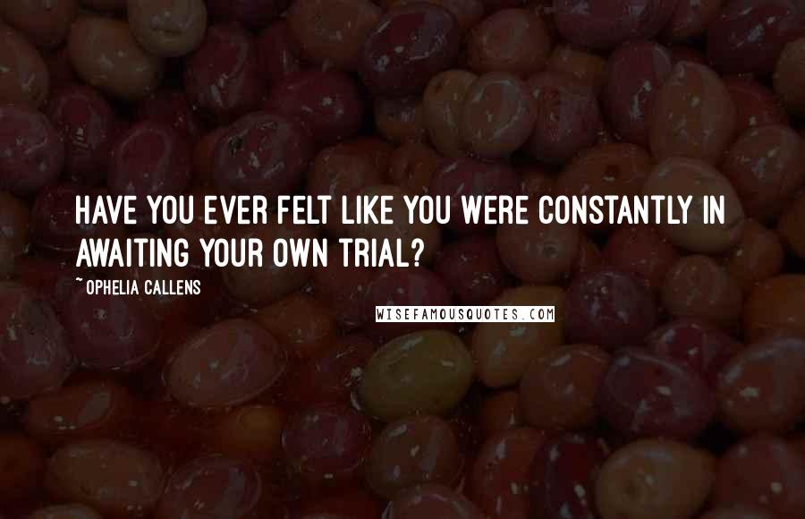 Ophelia Callens Quotes: Have you ever felt like you were constantly in awaiting your own trial?