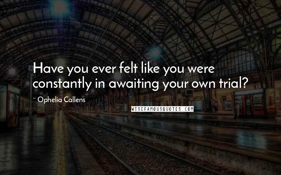 Ophelia Callens Quotes: Have you ever felt like you were constantly in awaiting your own trial?