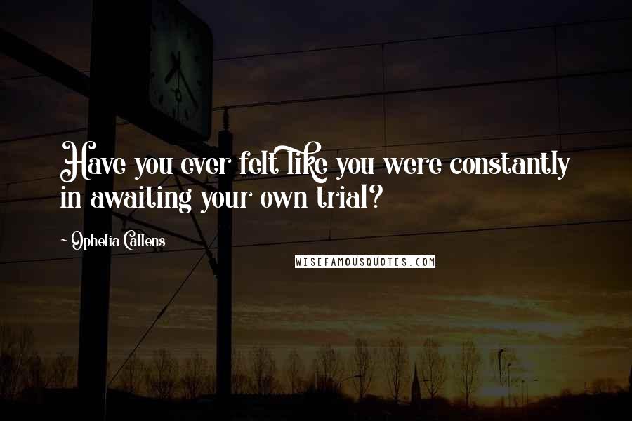 Ophelia Callens Quotes: Have you ever felt like you were constantly in awaiting your own trial?