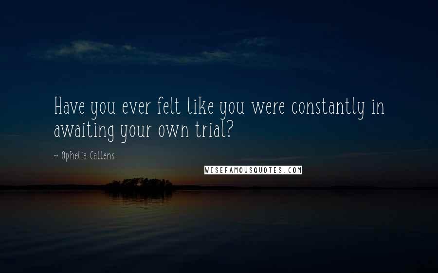 Ophelia Callens Quotes: Have you ever felt like you were constantly in awaiting your own trial?