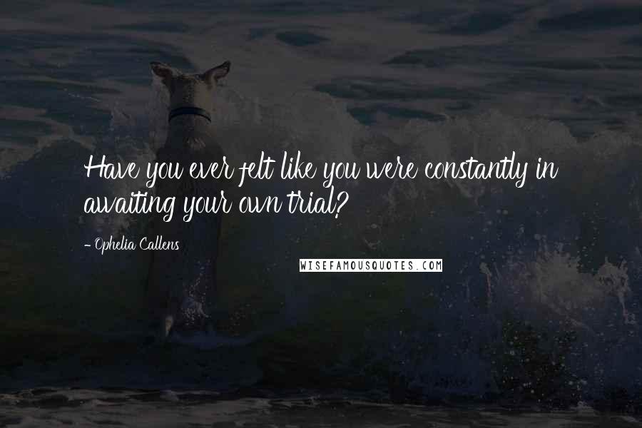 Ophelia Callens Quotes: Have you ever felt like you were constantly in awaiting your own trial?