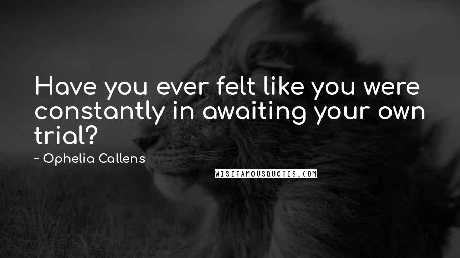 Ophelia Callens Quotes: Have you ever felt like you were constantly in awaiting your own trial?